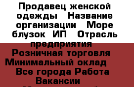 Продавец женской одежды › Название организации ­ Море блузок, ИП › Отрасль предприятия ­ Розничная торговля › Минимальный оклад ­ 1 - Все города Работа » Вакансии   . Мурманская обл.,Оленегорск г.